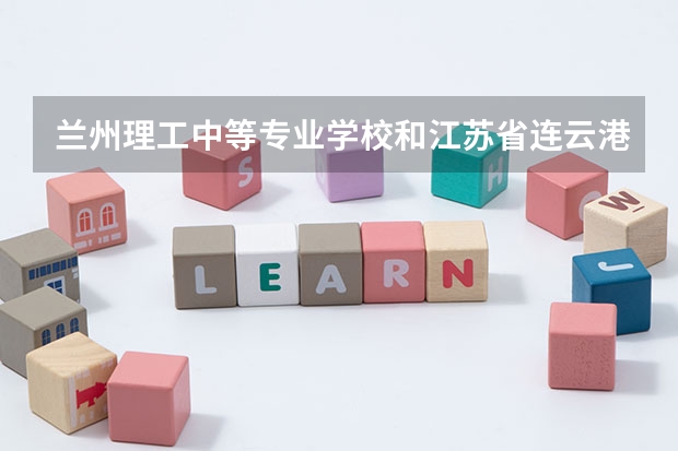 兰州理工中等专业学校和江苏省连云港工贸高等职业技术学校哪个好