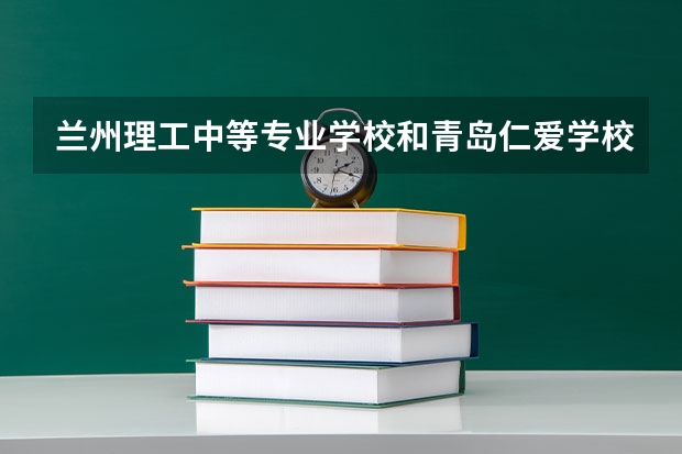 兰州理工中等专业学校和青岛仁爱学校哪个好