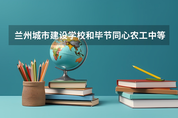 兰州城市建设学校和毕节同心农工中等职业技术学校哪个好