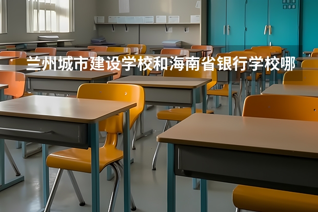 兰州城市建设学校和海南省银行学校哪个好