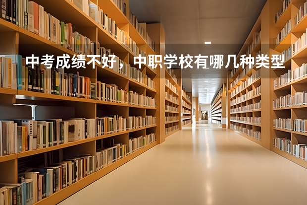 中考成绩不好，中职学校有哪几种类型可以选 广东省中职学校有哪些