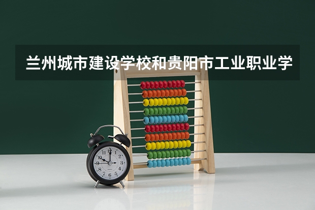 兰州城市建设学校和贵阳市工业职业学校哪个好