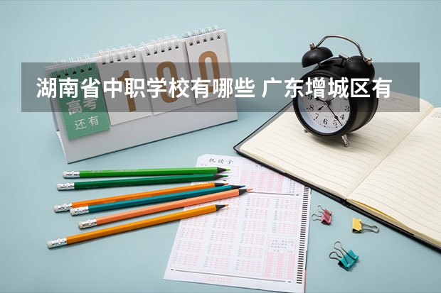 湖南省中职学校有哪些 广东增城区有哪些中职学校