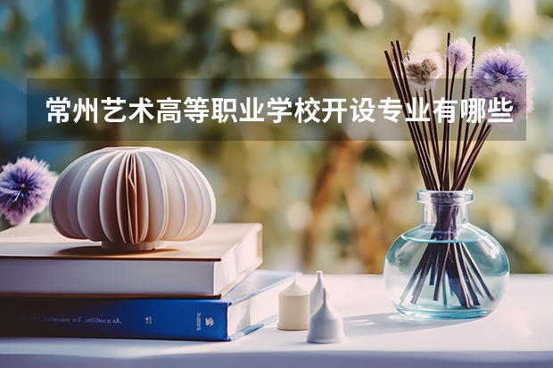 常州艺术高等职业学校开设专业有哪些 招多少人