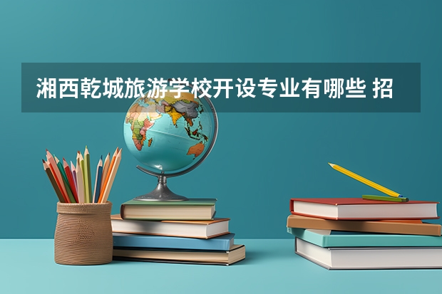湘西乾城旅游学校开设专业有哪些 招多少人