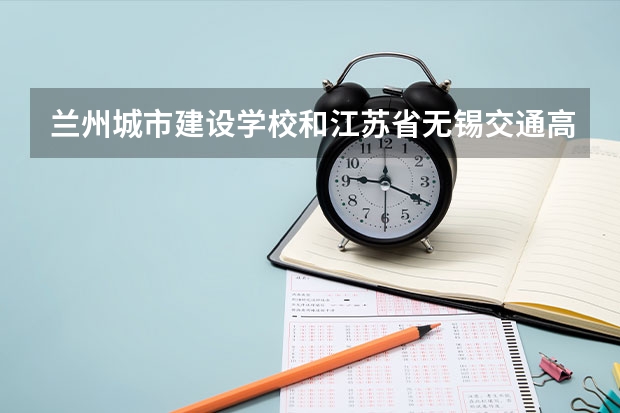 兰州城市建设学校和江苏省无锡交通高等职业技术学校哪个好