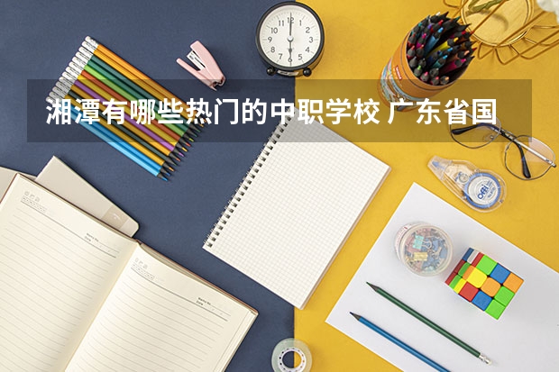 湘潭有哪些热门的中职学校 广东省国家级重点中职学校名单