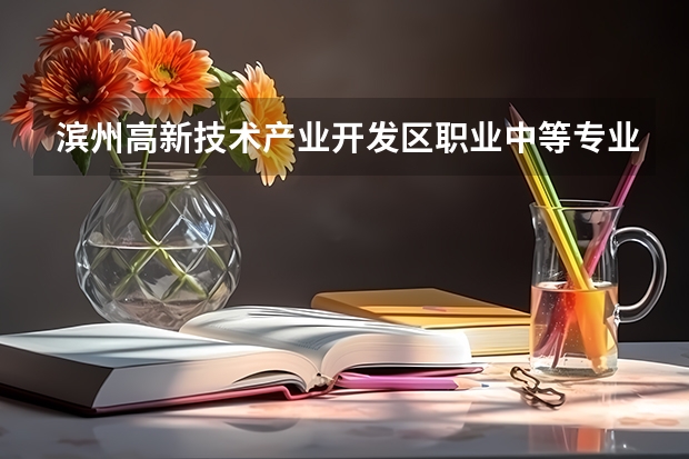 滨州高新技术产业开发区职业中等专业学校开设专业有哪些 招多少人