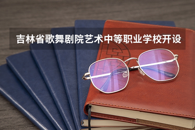 吉林省歌舞剧院艺术中等职业学校开设专业有哪些 招多少人