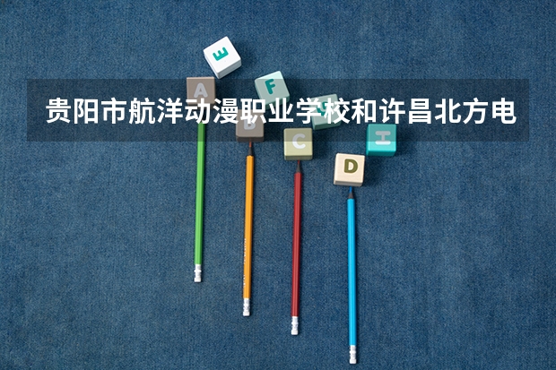 贵阳市航洋动漫职业学校和许昌北方电子科技学校哪个好