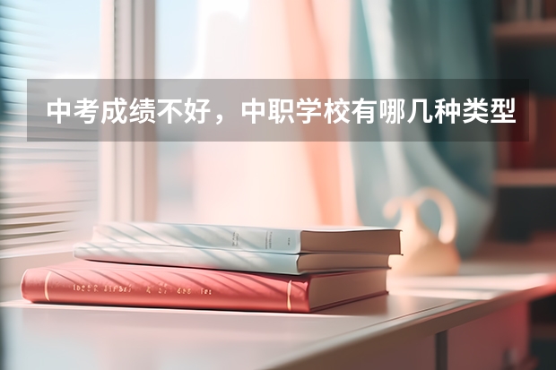 中考成绩不好，中职学校有哪几种类型可以选 一所好的中职学校应该具有哪些特点