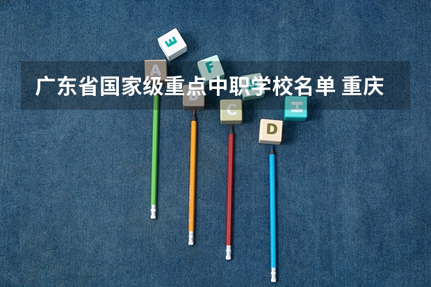 广东省国家级重点中职学校名单 重庆15所“五年制”中职学校计划招生人数2750人