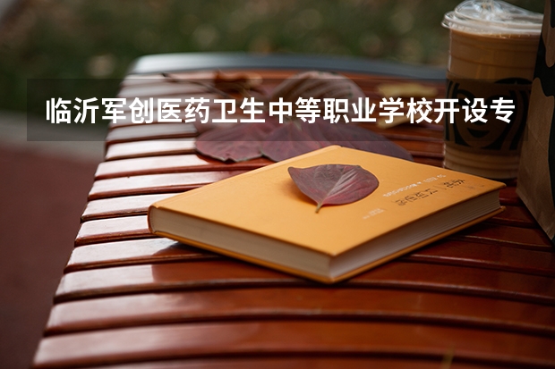 临沂军创医药卫生中等职业学校开设专业有哪些 招多少人