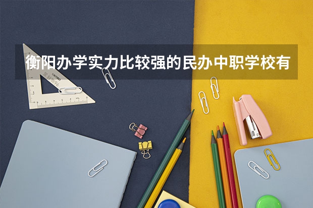 衡阳办学实力比较强的民办中职学校有哪些 四川南充市中职学校名录
