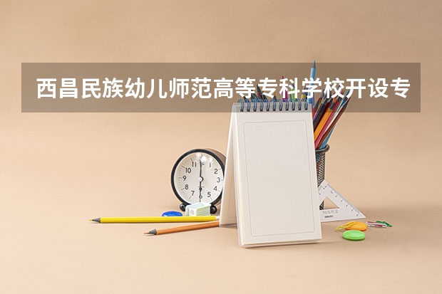 西昌民族幼儿师范高等专科学校开设专业有哪些 招多少人