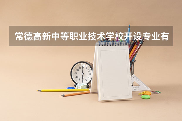 常德高新中等职业技术学校开设专业有哪些 招多少人