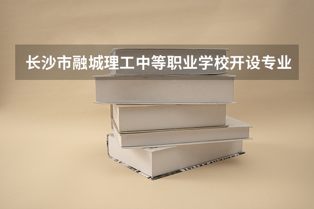 长沙市融城理工中等职业学校开设专业有哪些 招多少人