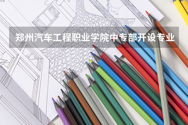 郑州汽车工程职业学院中专部开设专业有哪些 招多少人