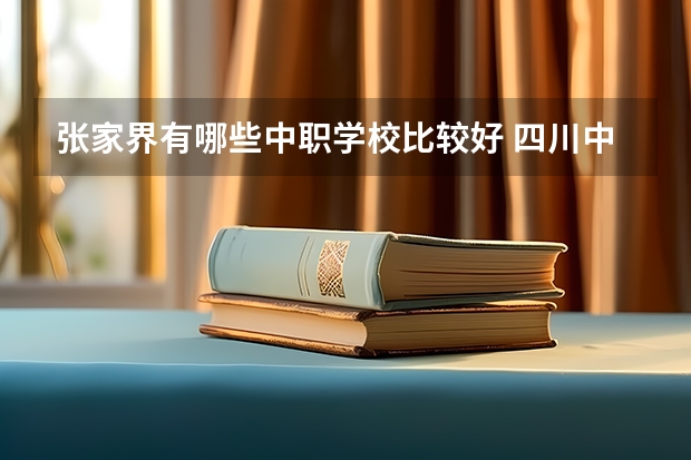张家界有哪些中职学校比较好 四川中职学校名单有哪些已经公布