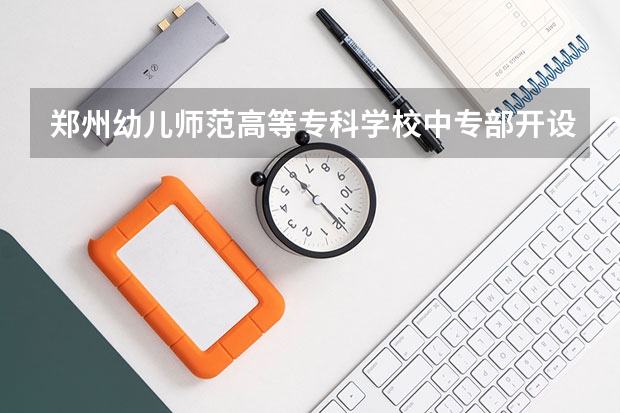 郑州幼儿师范高等专科学校中专部开设专业有哪些 招多少人