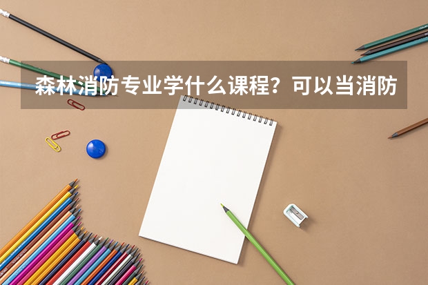 森林消防专业学什么课程？可以当消防员吗？