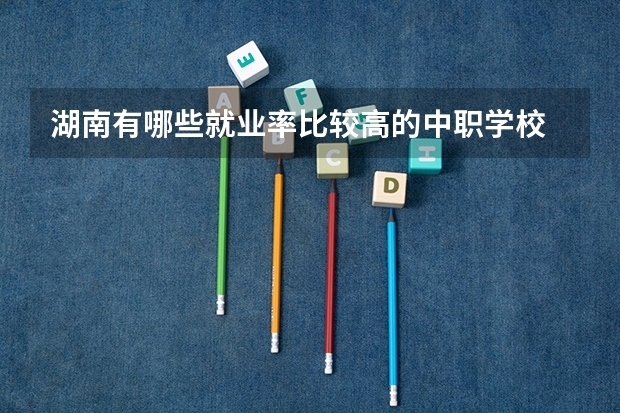 湖南有哪些就业率比较高的中职学校 张家界有哪些中职学校比较好