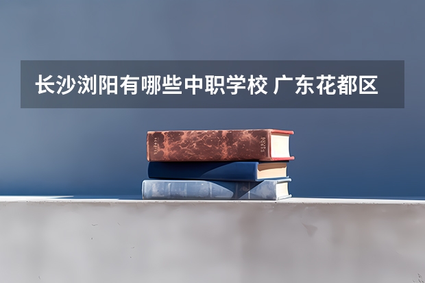 长沙浏阳有哪些中职学校 广东花都区有哪些中职学校