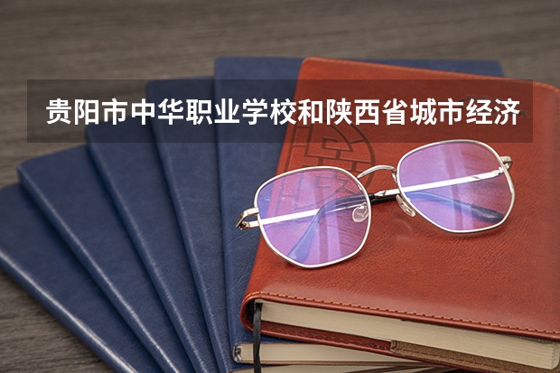 贵阳市中华职业学校和陕西省城市经济学校哪个好