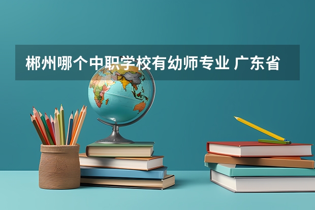 郴州哪个中职学校有幼师专业 广东省中职学校有哪些