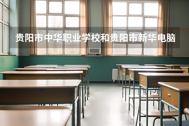 贵阳市中华职业学校和贵阳市新华电脑中等职业学校哪个好