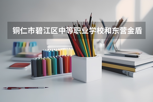 铜仁市碧江区中等职业学校和东营金盾司法中等职业学校哪个好