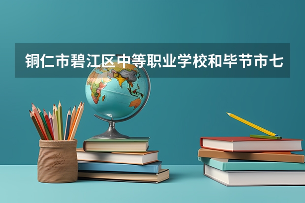 铜仁市碧江区中等职业学校和毕节市七星关区中等职业学校哪个好