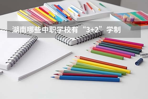 湖南哪些中职学校有“3+2”学制 湖南省中职学校有哪些