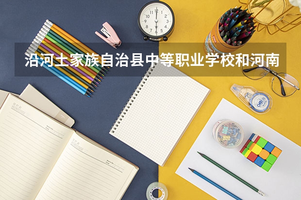 沿河土家族自治县中等职业学校和河南卫生健康干部学院哪个好