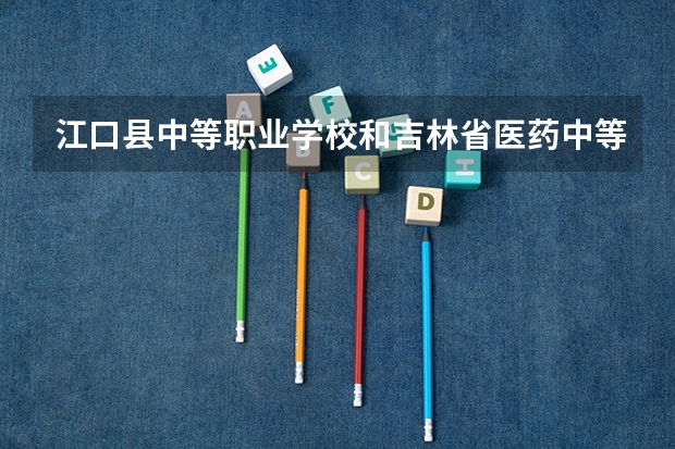 江口县中等职业学校和吉林省医药中等职业学校哪个好