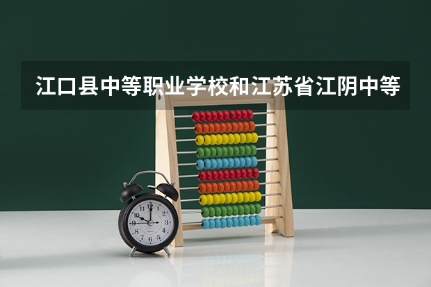 江口县中等职业学校和江苏省江阴中等专业学校哪个好