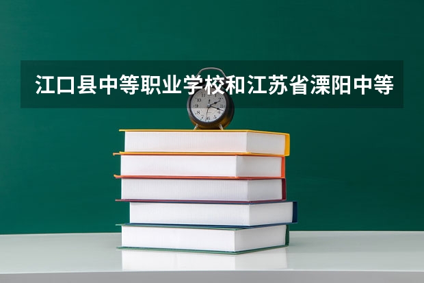 江口县中等职业学校和江苏省溧阳中等专业学校哪个好