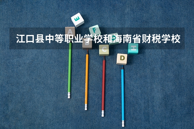 江口县中等职业学校和海南省财税学校哪个好