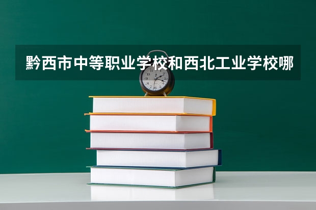 黔西市中等职业学校和西北工业学校哪个好