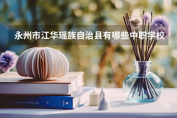 永州市江华瑶族自治县有哪些中职学校 广东海珠区有哪些中职学校