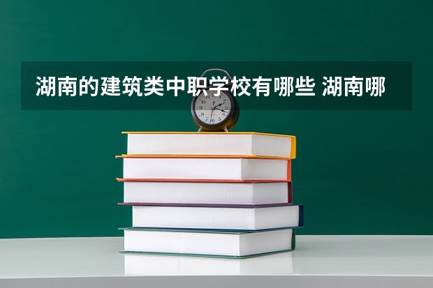湖南的建筑类中职学校有哪些 湖南哪些中职学校有“3+2”学制