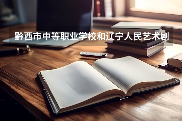 黔西市中等职业学校和辽宁人民艺术剧院附属艺术学校哪个好