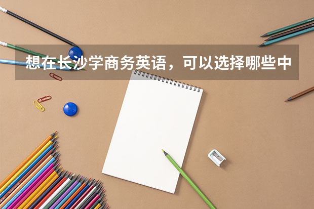 想在长沙学商务英语，可以选择哪些中职学校 贵州中职学校贵州遵义市秋季招生中职学校共（21所）