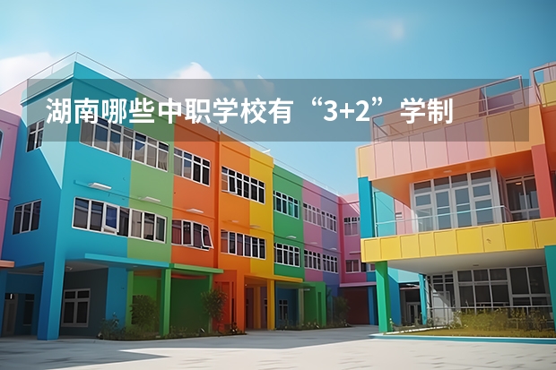 湖南哪些中职学校有“3+2”学制 福建省中职学校有哪些