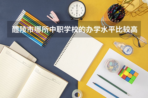 醴陵市哪所中职学校的办学水平比较高 云南省中职学校排名汇总篇