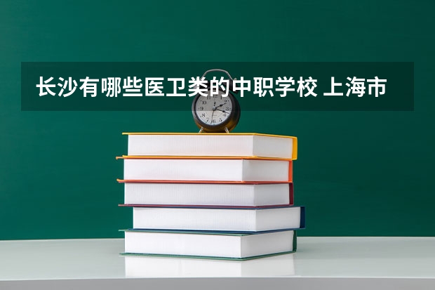 长沙有哪些医卫类的中职学校 上海市公办中职学校有哪些