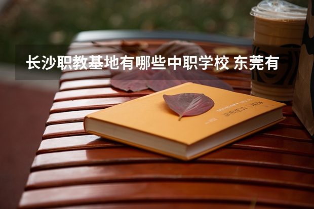 长沙职教基地有哪些中职学校 东莞有哪些国家级重点中职学校