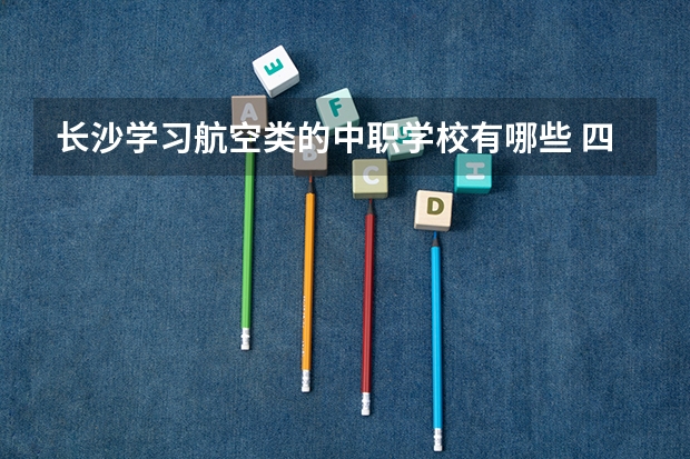 长沙学习航空类的中职学校有哪些 四川中职学校四川凉山州招生中职学校共(14所)