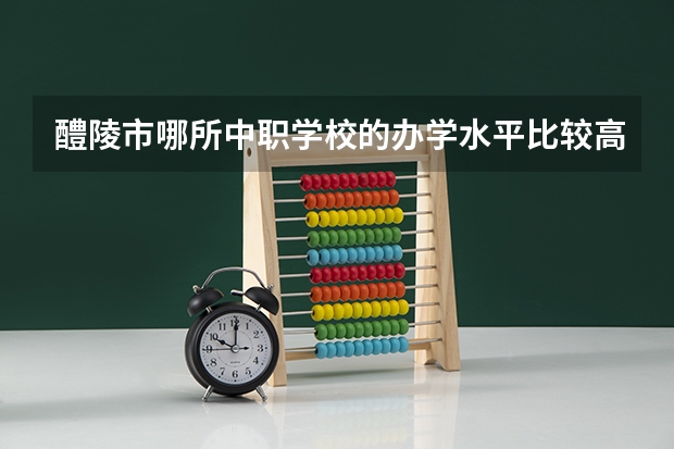 醴陵市哪所中职学校的办学水平比较高 广东增城区有哪些中职学校
