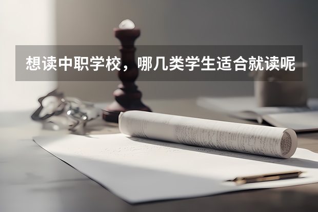 想读中职学校，哪几类学生适合就读呢 株洲市茶陵县有什么中职学校
